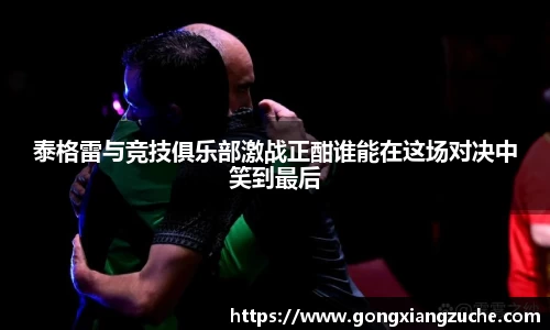 泰格雷与竞技俱乐部激战正酣谁能在这场对决中笑到最后